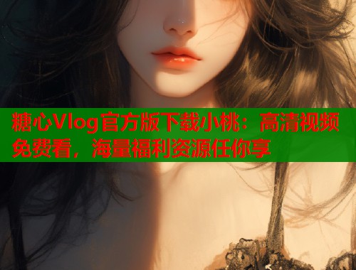 糖心Vlog官方版下载小桃：高清视频免费看，海量福利资源任你享