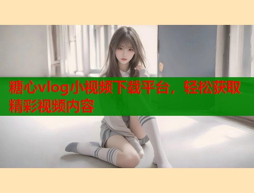 糖心vlog小视频下载平台，轻松获取精彩视频内容