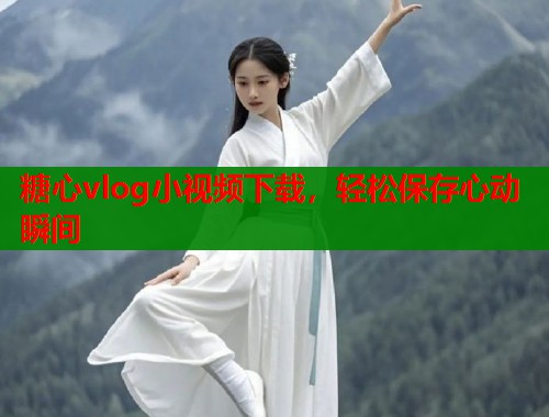 糖心vlog小视频下载，轻松保存心动瞬间