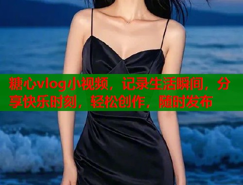 糖心vlog小视频，记录生活瞬间，分享快乐时刻，轻松创作，随时发布
