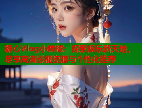 糖心Vlog小辣椒：探索娱乐新天地，尽享高清影视资源与个性化推荐