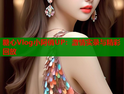 糖心Vlog小阿俏UP：激情实录与精彩回放