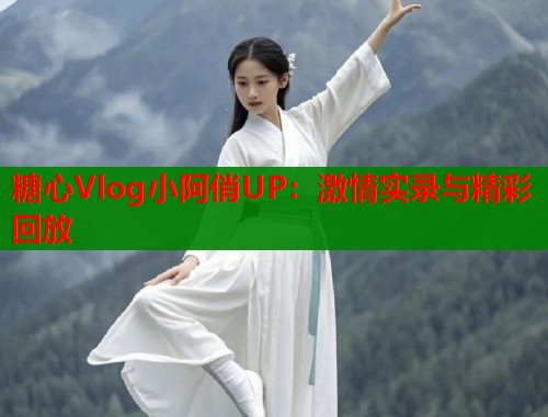 糖心Vlog小阿俏UP：激情实录与精彩回放  第2张