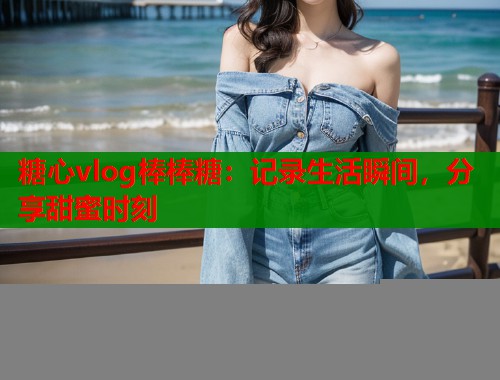 糖心vlog棒棒糖：记录生活瞬间，分享甜蜜时刻  第2张
