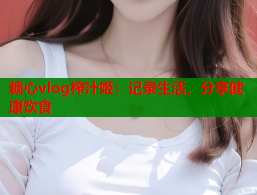糖心vlog榨汁姬：记录生活，分享健康饮食  第1张