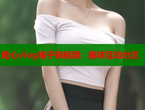 糖心vlog橘子猫视频：趣味互动社区