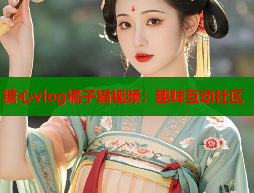 糖心vlog橘子猫视频：趣味互动社区  第2张