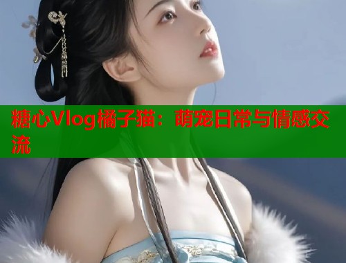 糖心Vlog橘子猫：萌宠日常与情感交流  第2张