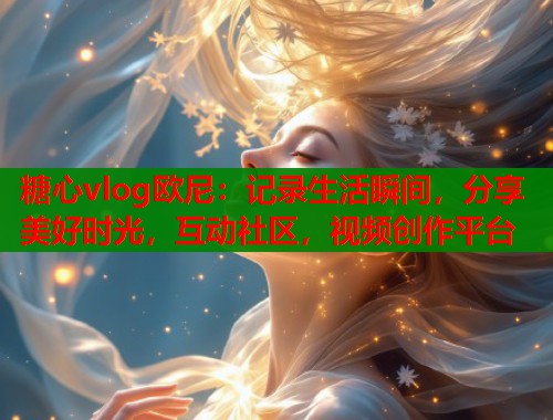 糖心vlog欧尼：记录生活瞬间，分享美好时光，互动社区，视频创作平台