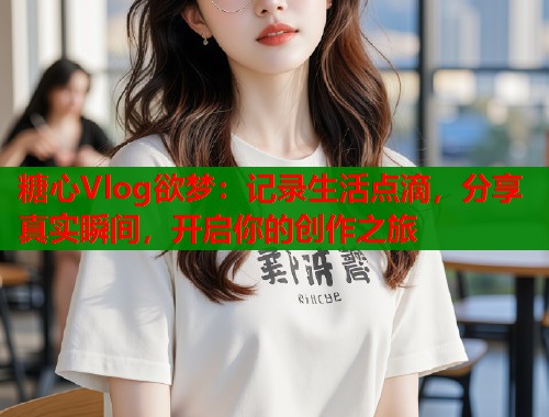 糖心Vlog欲梦：记录生活点滴，分享真实瞬间，开启你的创作之旅  第1张