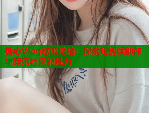 糖心Vlog歌姬沦陷：探索短视频创作与娱乐社区的魅力