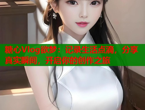 糖心Vlog欲梦：记录生活点滴，分享真实瞬间，开启你的创作之旅  第2张