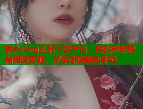 糖心vlog正版下载平台，轻松获取最新视频资源，尽享流畅播放体验