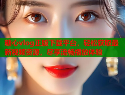 糖心vlog正版下载平台，轻松获取最新视频资源，尽享流畅播放体验  第2张