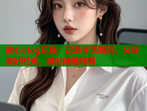 糖心vlog正版：记录生活瞬间，分享美好时光，随时随地观看