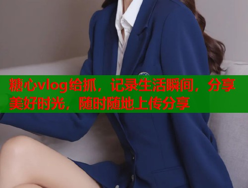 糖心vlog给抓，记录生活瞬间，分享美好时光，随时随地上传分享  第2张