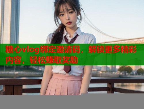糖心vlog绑定邀请码，解锁更多精彩内容，轻松赚取奖励  第2张