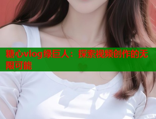 糖心vlog绿巨人：探索视频创作的无限可能