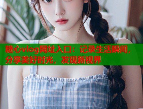 糖心vlog网址入口：记录生活瞬间，分享美好时光，发现新视界