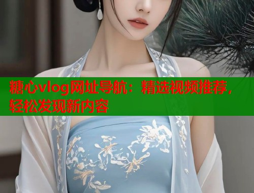 糖心vlog网址导航：精选视频推荐，轻松发现新内容  第1张