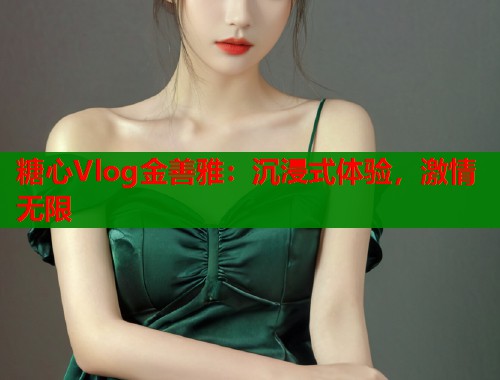 糖心Vlog金善雅：沉浸式体验，激情无限
