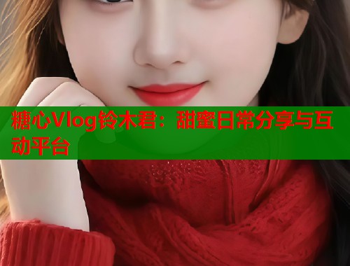 糖心Vlog铃木君：甜蜜日常分享与互动平台  第2张