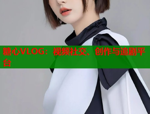 糖心VLOG：视频社交、创作与追剧平台