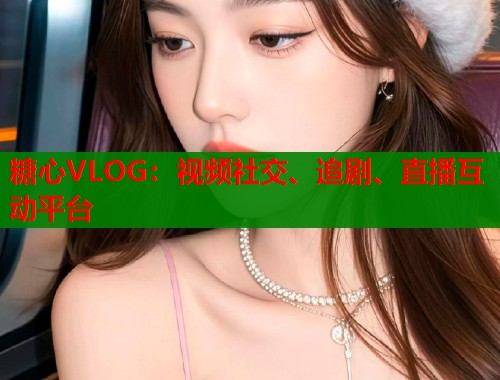 糖心VLOG：视频社交、追剧、直播互动平台