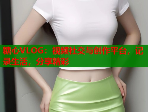 糖心VLOG：视频社交与创作平台，记录生活，分享精彩