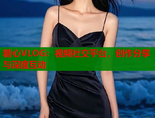 糖心VLOG：视频社交平台，创作分享与深度互动