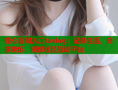 糖心官网入口txvlog：记录生活，分享快乐，视频社区互动平台