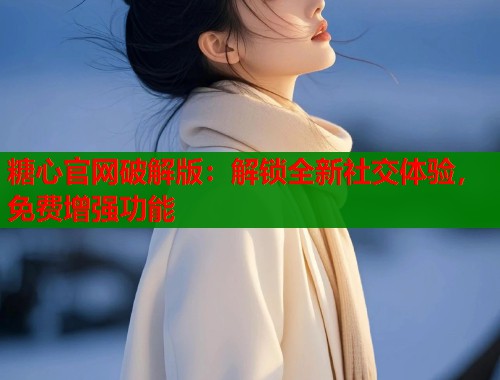 糖心官网破解版：解锁全新社交体验，免费增强功能