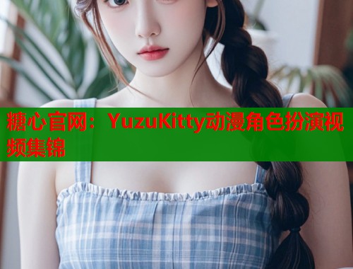 糖心官网：YuzuKitty动漫角色扮演视频集锦