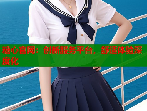 糖心官网：创新服务平台，舒适体验深度化