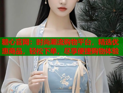糖心官网：时尚潮流购物平台，精选优惠商品，轻松下单，尽享便捷购物体验