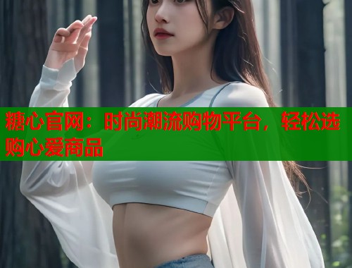 糖心官网：时尚潮流购物平台，轻松选购心爱商品