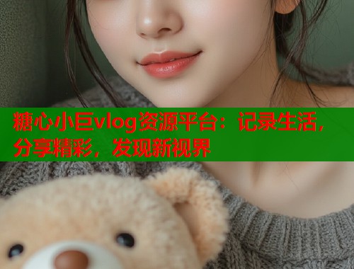糖心小巨vlog资源平台：记录生活，分享精彩，发现新视界  第2张