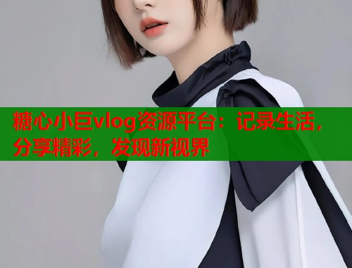 糖心小巨vlog资源平台：记录生活，分享精彩，发现新视界