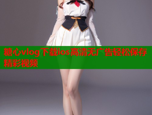 糖心vlog下载ios高清无广告轻松保存精彩视频
