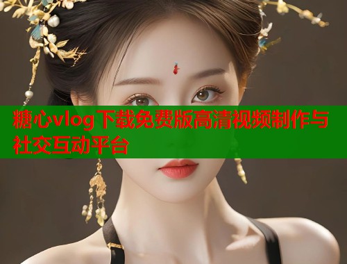 糖心vlog下载免费版高清视频制作与社交互动平台  第1张