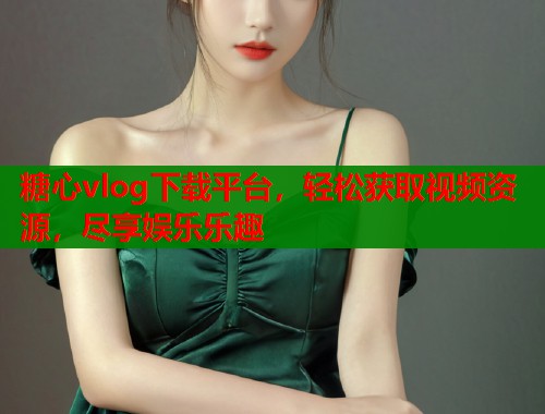 糖心vlog下载平台，轻松获取视频资源，尽享娱乐乐趣