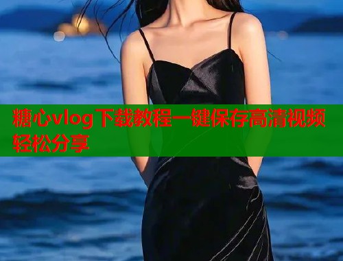 糖心vlog下载教程一键保存高清视频轻松分享