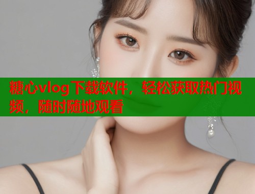 糖心vlog下载软件，轻松获取热门视频，随时随地观看