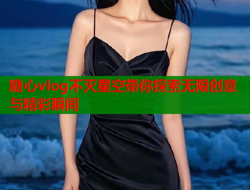 糖心vlog不灭星空带你探索无限创意与精彩瞬间