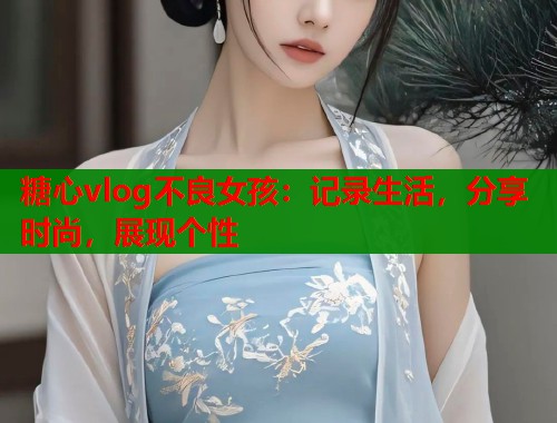 糖心vlog不良女孩：记录生活，分享时尚，展现个性