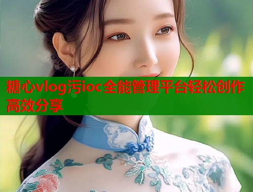 糖心vlog污ioc全能管理平台轻松创作高效分享
