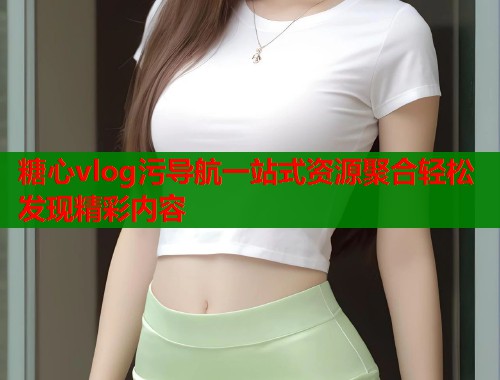 糖心vlog污导航一站式资源聚合轻松发现精彩内容