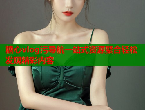 糖心vlog污导航一站式资源聚合轻松发现精彩内容  第2张