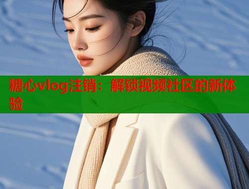 糖心vlog注销：解锁视频社区的新体验