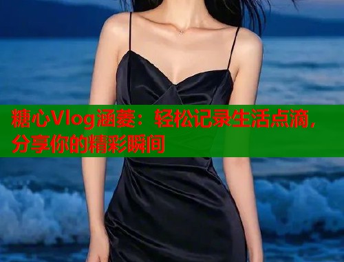 糖心Vlog涵菱：轻松记录生活点滴，分享你的精彩瞬间